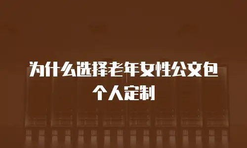 为什么选择老年女性公文包个人定制
