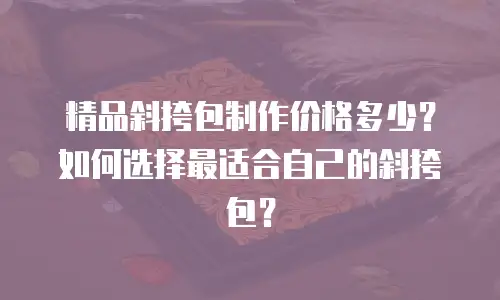 精品斜挎包制作价格多少？如何选择最适合自己的斜挎包？