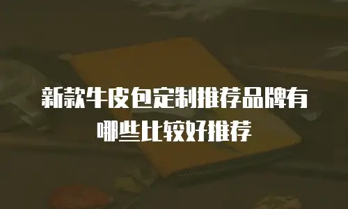 新款牛皮包定制推荐品牌有哪些比较好推荐