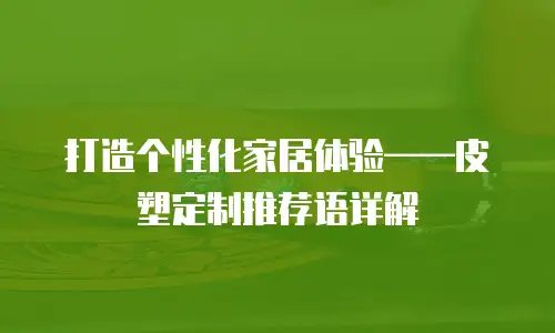 打造个性化家居体验&mdash;&mdash;皮塑定制推荐语详解