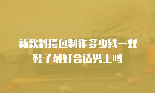 新款斜挎包制作多少钱一双鞋子最好合适男士吗