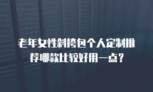 老年女性斜挎包个人定制推荐哪款比较好用一点？