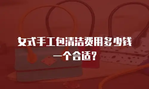 女式手工包清洁费用多少钱一个合适？