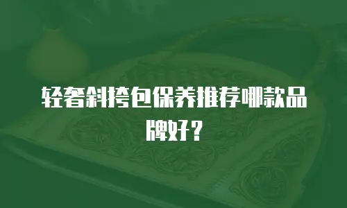 轻奢斜挎包保养推荐哪款品牌好？