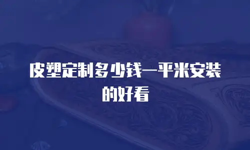 皮塑定制多少钱一平米安装的好看