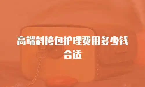 高端斜挎包护理费用多少钱合适