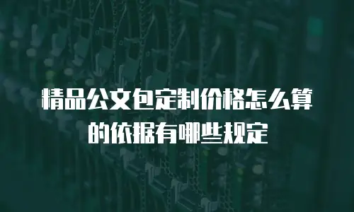 精品公文包定制价格怎么算的依据有哪些规定