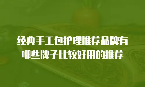 经典手工包护理推荐品牌有哪些牌子比较好用的推荐