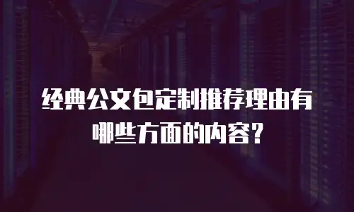 经典公文包定制推荐理由有哪些方面的内容？