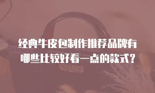 经典牛皮包制作推荐品牌有哪些比较好看一点的款式？