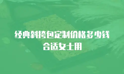 经典斜挎包定制价格多少钱合适女士用