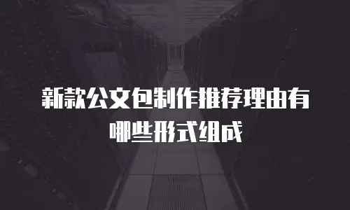 新款公文包制作推荐理由有哪些形式组成