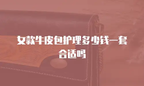 女款牛皮包护理多少钱一套合适吗