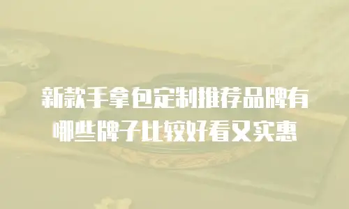 新款手拿包定制推荐品牌有哪些牌子比较好看又实惠