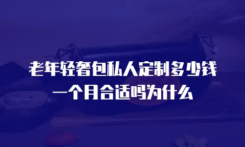 老年轻奢包私人定制多少钱一个月合适吗为什么