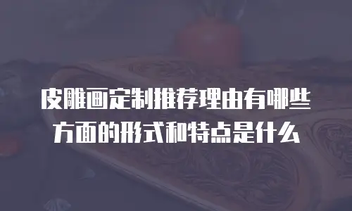 皮雕画定制推荐理由有哪些方面的形式和特点是什么