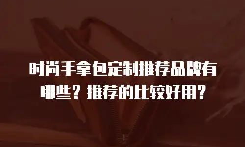时尚手拿包定制推荐品牌有哪些？推荐的比较好用？