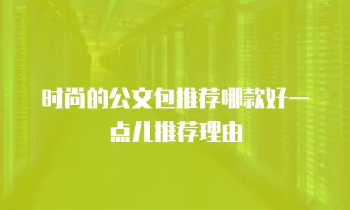时尚的公文包推荐哪款好一点儿推荐理由