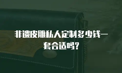 非遗皮雕私人定制多少钱一套合适吗？