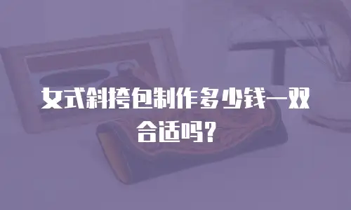 女式斜挎包制作多少钱一双合适吗？