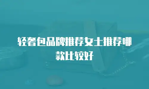 轻奢包品牌推荐女士推荐哪款比较好
