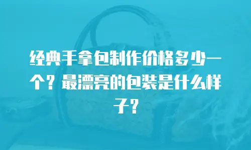 经典手拿包制作价格多少一个？最漂亮的包装是什么样子？