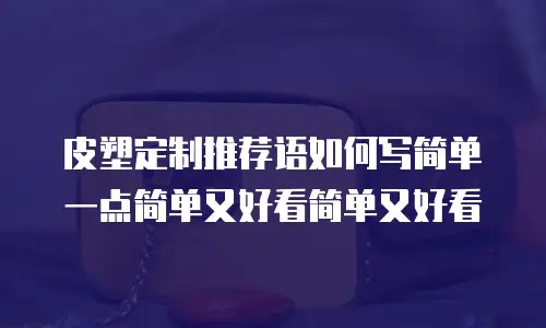 皮塑定制推荐语如何写简单一点简单又好看简单又好看