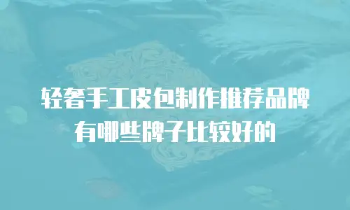 轻奢手工皮包制作推荐品牌有哪些牌子比较好的
