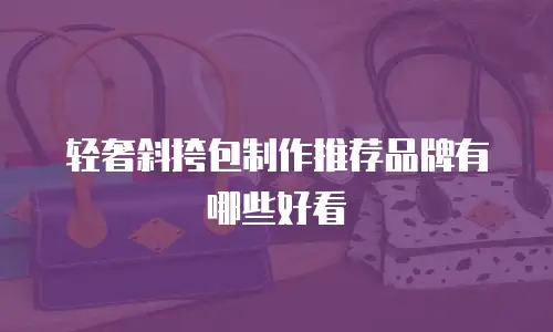 轻奢斜挎包制作推荐品牌有哪些好看