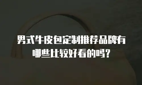 男式牛皮包定制推荐品牌有哪些比较好看的吗？