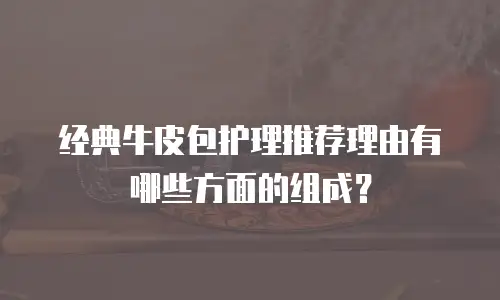 经典牛皮包护理推荐理由有哪些方面的组成？