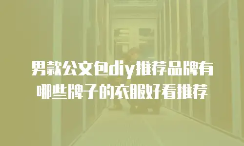 男款公文包diy推荐品牌有哪些牌子的衣服好看推荐