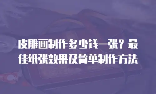 皮雕画制作多少钱一张？最佳纸张效果及简单制作方法