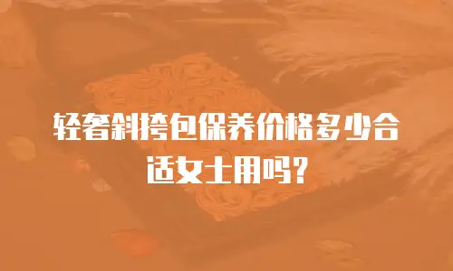 轻奢斜挎包保养价格多少合适女士用吗？