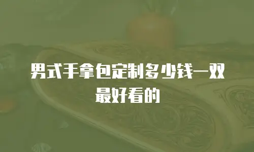 男式手拿包定制多少钱一双最好看的