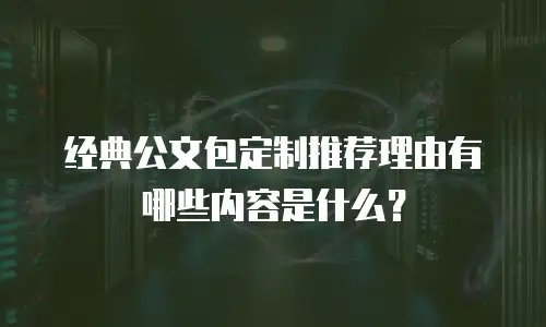 经典公文包定制推荐理由有哪些内容是什么？