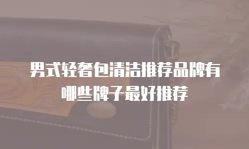 男式轻奢包清洁推荐品牌有哪些牌子最好推荐