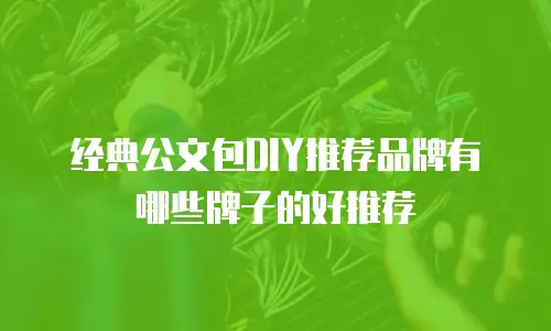 经典公文包DIY推荐品牌有哪些牌子的好推荐