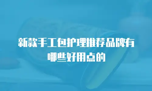新款手工包护理推荐品牌有哪些好用点的