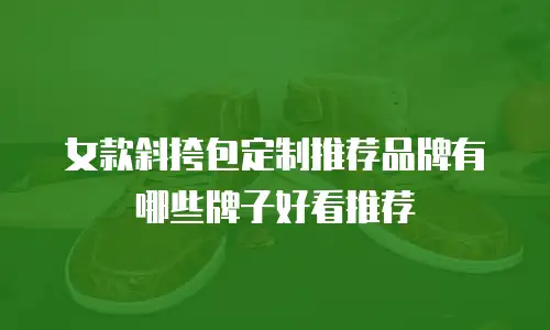 女款斜挎包定制推荐品牌有哪些牌子好看推荐