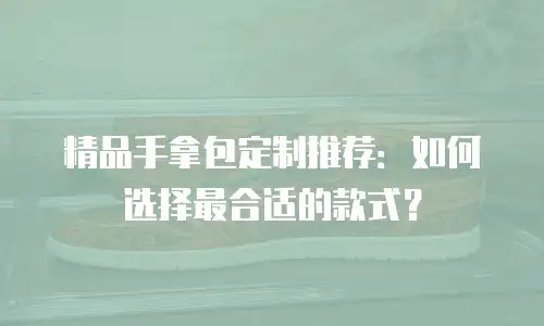 精品手拿包定制推荐：如何选择最合适的款式？