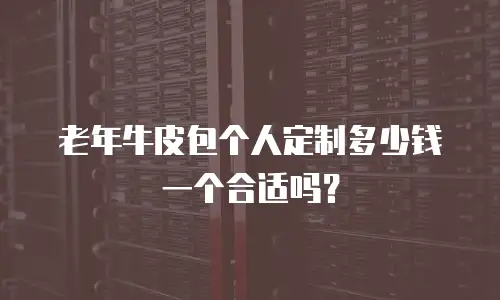 老年牛皮包个人定制多少钱一个合适吗？