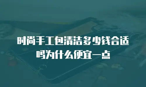 时尚手工包清洁多少钱合适吗为什么便宜一点