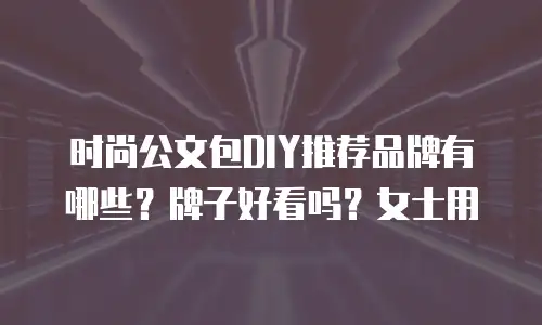 时尚公文包DIY推荐品牌有哪些？牌子好看吗？女士用