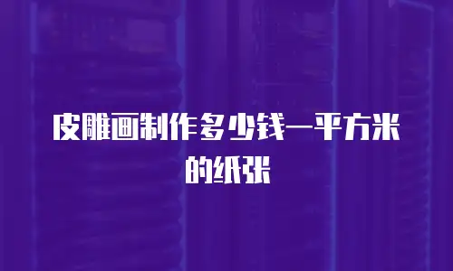 皮雕画制作多少钱一平方米的纸张