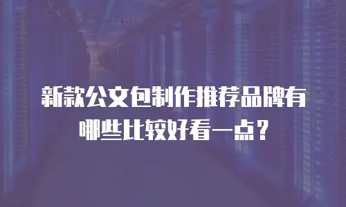 新款公文包制作推荐品牌有哪些比较好看一点？