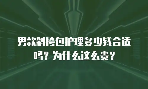 男款斜挎包护理多少钱合适吗？为什么这么贵？