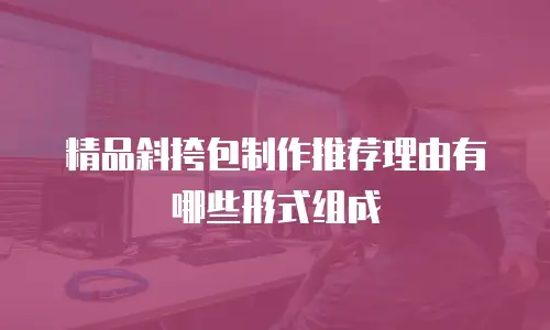 精品斜挎包制作推荐理由有哪些形式组成