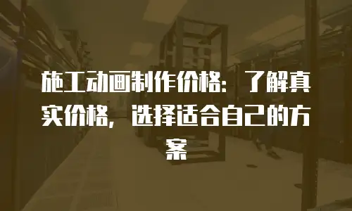 施工动画制作价格：了解真实价格，选择适合自己的方案