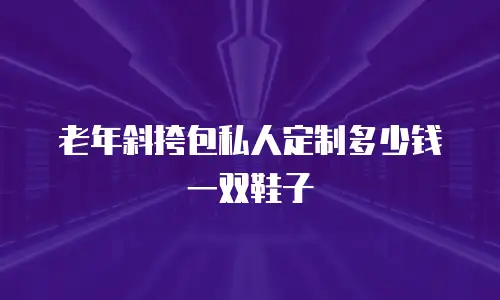 老年斜挎包私人定制多少钱一双鞋子